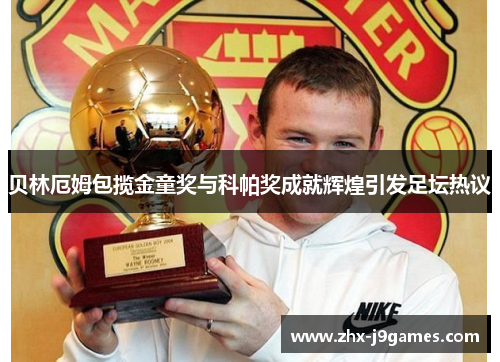 贝林厄姆包揽金童奖与科帕奖成就辉煌引发足坛热议 贝林厄姆包揽金童奖与科帕奖成就辉煌引发足坛热议