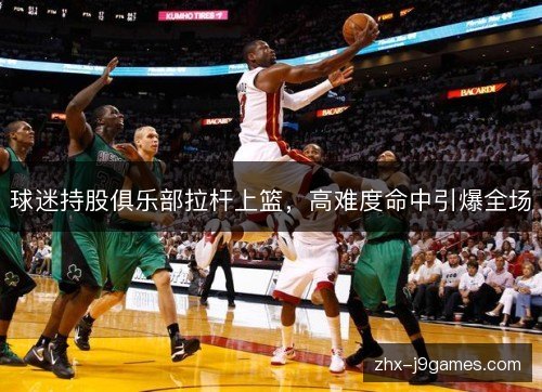 球迷持股俱乐部拉杆上篮，高难度命中引爆全场