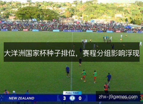 大洋洲国家杯种子排位,赛程分组影响浮现 大洋洲国家杯种子排位,赛程分组影响浮现