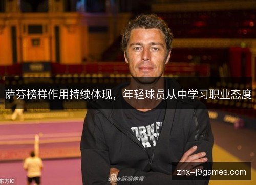 萨芬榜样作用持续体现,年轻球员从中学习职业态度 萨芬榜样作用持续体现,年轻球员从中学习职业态度
