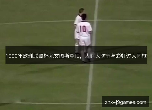 1990年欧洲联盟杯尤文图斯登顶,人盯人防守与彩虹过人同框 1990年欧洲联盟杯尤文图斯登顶,人盯人防守与彩虹过人同框